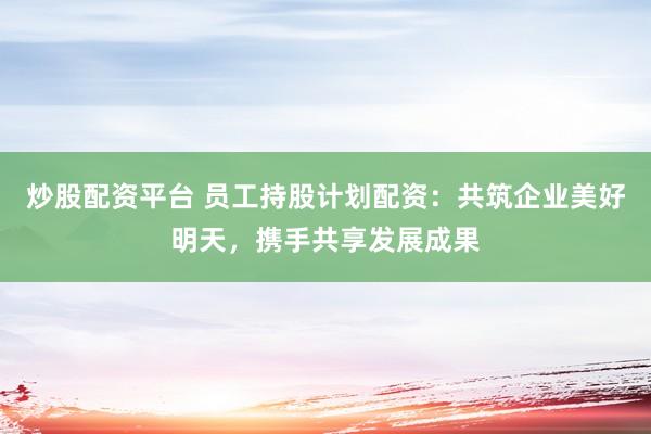 炒股配资平台 员工持股计划配资：共筑企业美好明天，携手共享发展成果