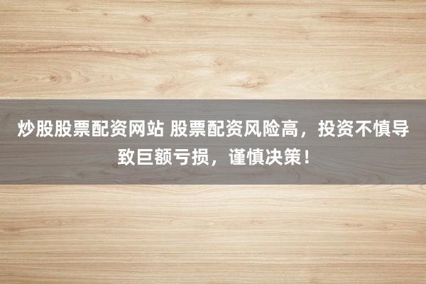 炒股股票配资网站 股票配资风险高，投资不慎导致巨额亏损，谨慎决策！