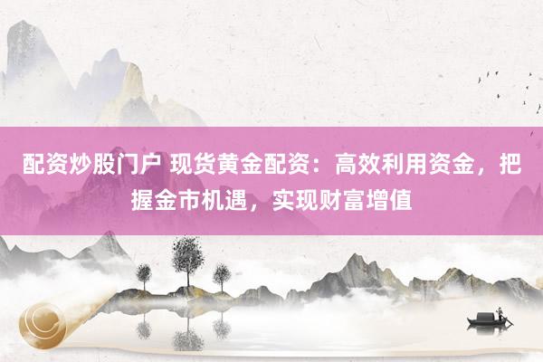 配资炒股门户 现货黄金配资：高效利用资金，把握金市机遇，实现财富增值