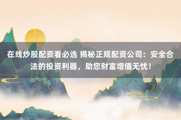 在线炒股配资看必选 揭秘正规配资公司：安全合法的投资利器，助您财富增值无忧！