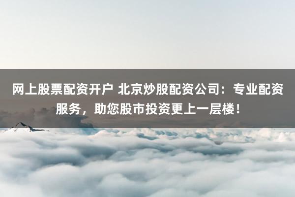网上股票配资开户 北京炒股配资公司：专业配资服务，助您股市投资更上一层楼！