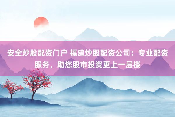 安全炒股配资门户 福建炒股配资公司：专业配资服务，助您股市投资更上一层楼