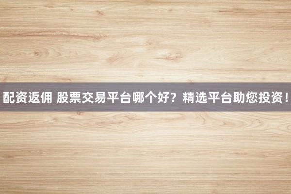 配资返佣 股票交易平台哪个好？精选平台助您投资！