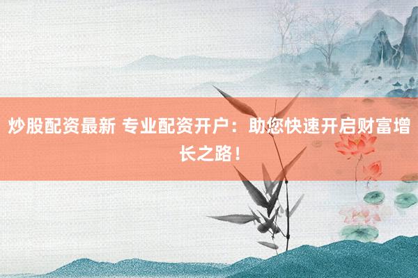 炒股配资最新 专业配资开户：助您快速开启财富增长之路！