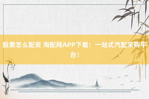 股票怎么配资 淘配网APP下载：一站式汽配采购平台！