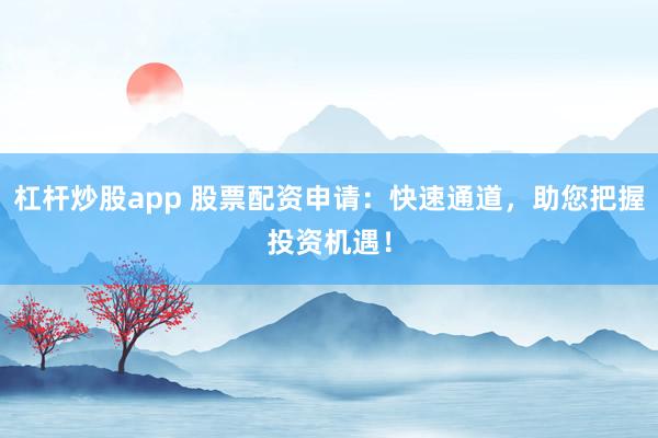 杠杆炒股app 股票配资申请：快速通道，助您把握投资机遇！