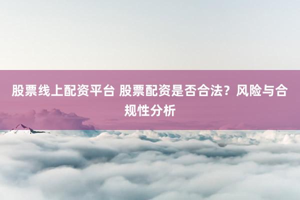 股票线上配资平台 股票配资是否合法？风险与合规性分析