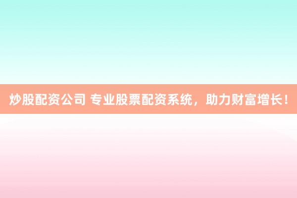 炒股配资公司 专业股票配资系统，助力财富增长！