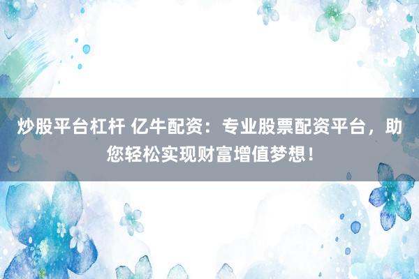 炒股平台杠杆 亿牛配资：专业股票配资平台，助您轻松实现财富增值梦想！