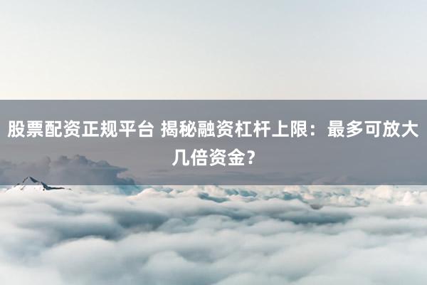 股票配资正规平台 揭秘融资杠杆上限：最多可放大几倍资金？