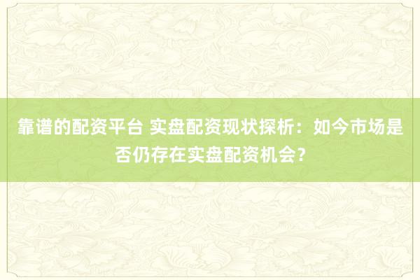 靠谱的配资平台 实盘配资现状探析：如今市场是否仍存在实盘配资机会？