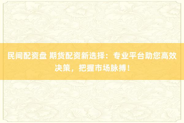 民间配资盘 期货配资新选择：专业平台助您高效决策，把握市场脉搏！