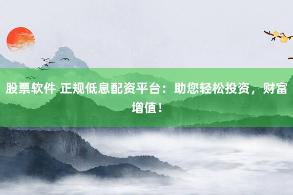股票软件 正规低息配资平台：助您轻松投资，财富增值！