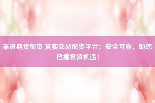 靠谱期货配资 真实交易配资平台：安全可靠，助您把握投资机遇！