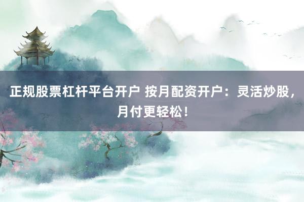 正规股票杠杆平台开户 按月配资开户：灵活炒股，月付更轻松！