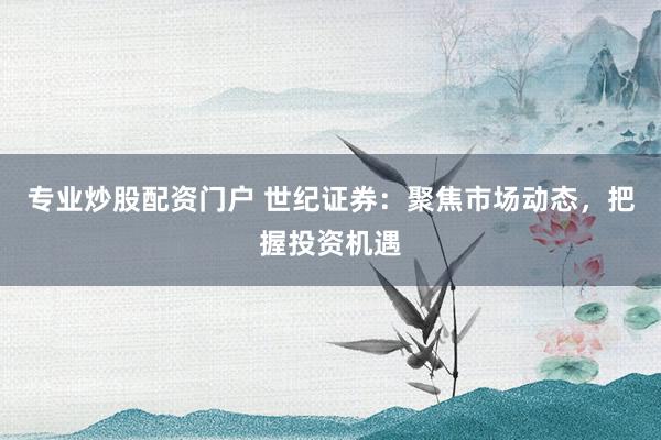 专业炒股配资门户 世纪证券：聚焦市场动态，把握投资机遇