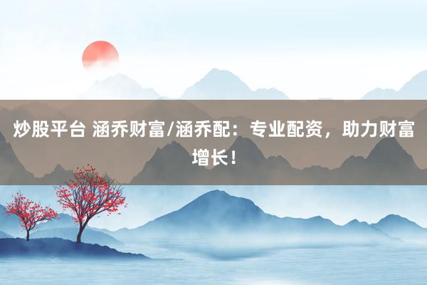 炒股平台 涵乔财富/涵乔配：专业配资，助力财富增长！