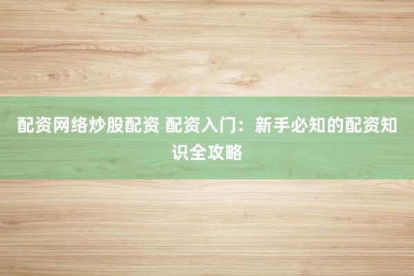 配资网络炒股配资 配资入门：新手必知的配资知识全攻略