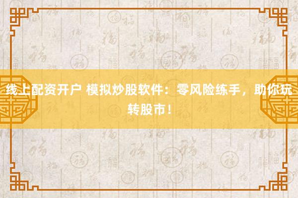 线上配资开户 模拟炒股软件：零风险练手，助你玩转股市！