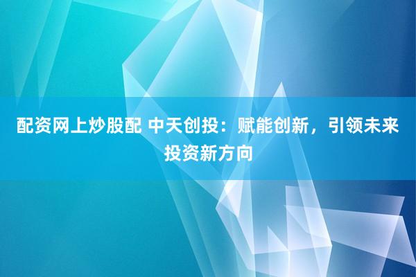 配资网上炒股配 中天创投：赋能创新，引领未来投资新方向