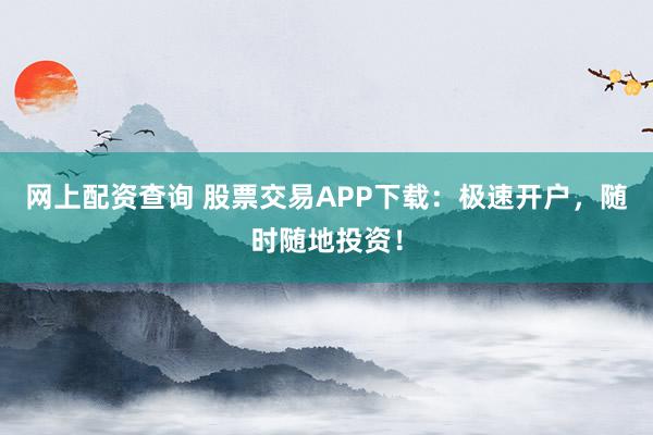 网上配资查询 股票交易APP下载：极速开户，随时随地投资！