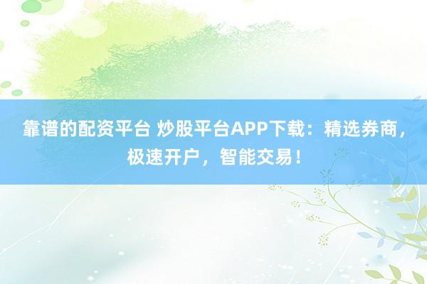 靠谱的配资平台 炒股平台APP下载：精选券商，极速开户，智能交易！