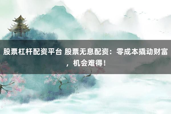 股票杠杆配资平台 股票无息配资：零成本撬动财富，机会难得！