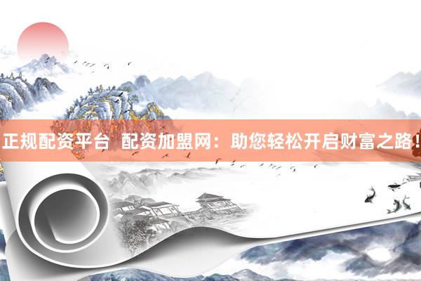 正规配资平台  配资加盟网：助您轻松开启财富之路！