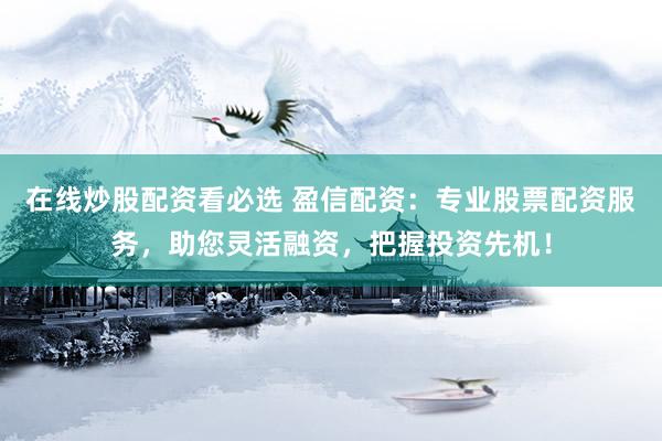 在线炒股配资看必选 盈信配资：专业股票配资服务，助您灵活融资，把握投资先机！