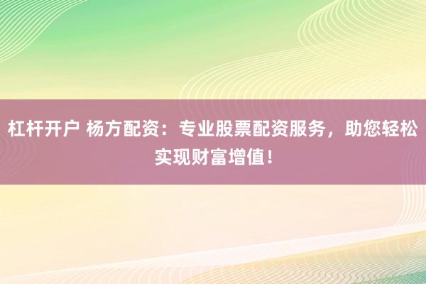 杠杆开户 杨方配资：专业股票配资服务，助您轻松实现财富增值！