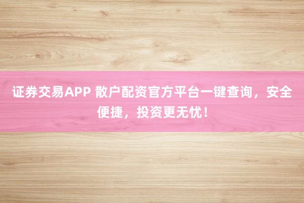 证券交易APP 散户配资官方平台一键查询，安全便捷，投资更无忧！