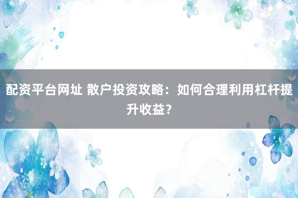 配资平台网址 散户投资攻略：如何合理利用杠杆提升收益？