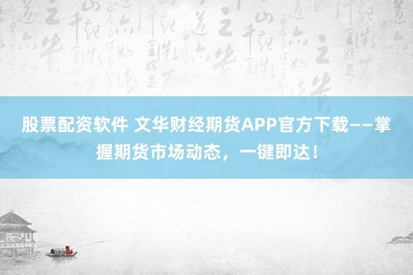 股票配资软件 文华财经期货APP官方下载——掌握期货市场动态，一键即达！