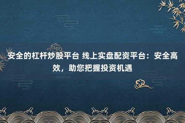 安全的杠杆炒股平台 线上实盘配资平台：安全高效，助您把握投资机遇