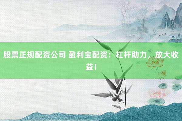 股票正规配资公司 盈利宝配资：杠杆助力，放大收益！