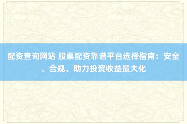 配资查询网站 股票配资靠谱平台选择指南：安全、合规、助力投资收益最大化