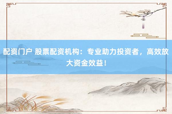 配资门户 股票配资机构：专业助力投资者，高效放大资金效益！