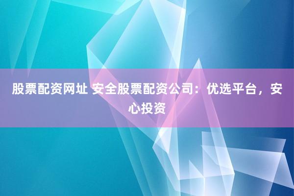 股票配资网址 安全股票配资公司：优选平台，安心投资