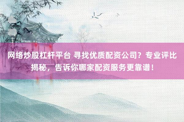 网络炒股杠杆平台 寻找优质配资公司？专业评比揭秘，告诉你哪家配资服务更靠谱！