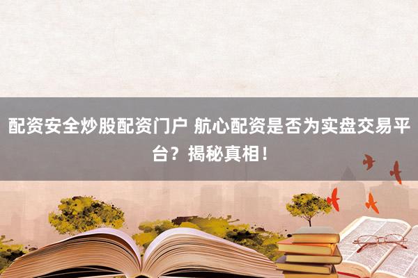 配资安全炒股配资门户 航心配资是否为实盘交易平台？揭秘真相！