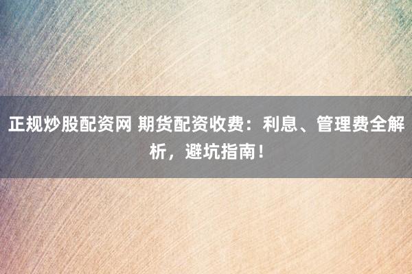 正规炒股配资网 期货配资收费：利息、管理费全解析，避坑指南！