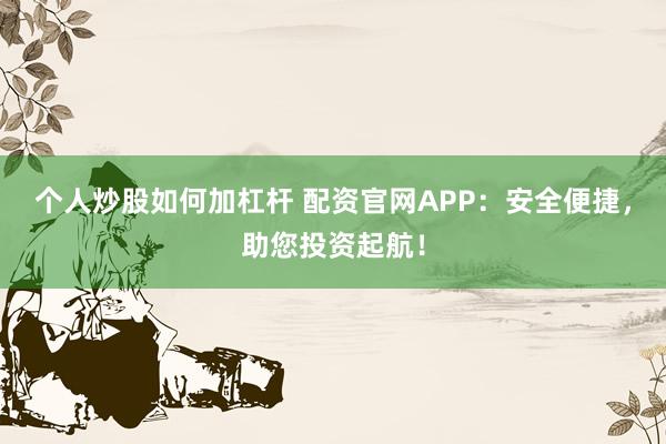 个人炒股如何加杠杆 配资官网APP：安全便捷，助您投资起航！