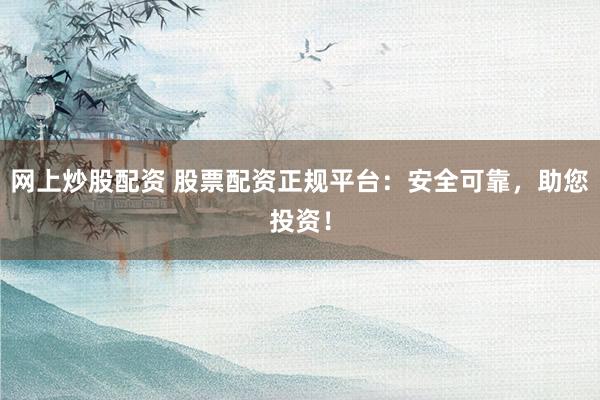 网上炒股配资 股票配资正规平台：安全可靠，助您投资！