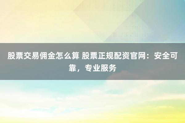 股票交易佣金怎么算 股票正规配资官网：安全可靠，专业服务