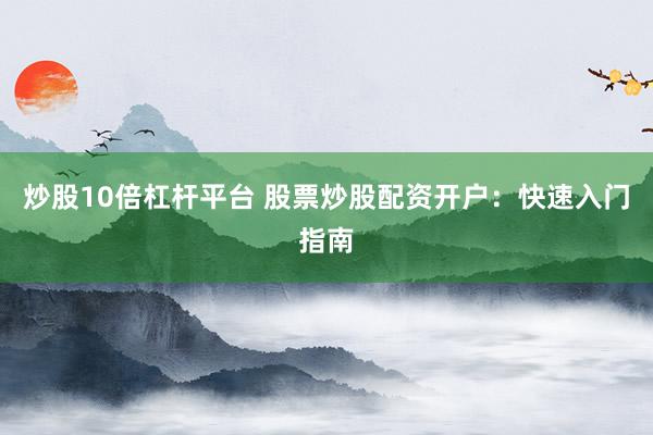 炒股10倍杠杆平台 股票炒股配资开户：快速入门指南
