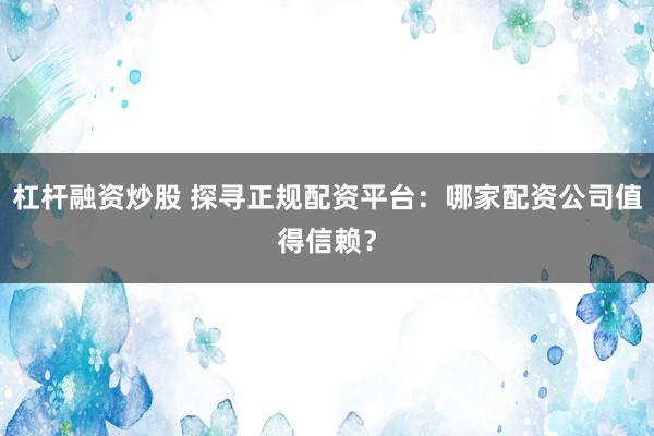 杠杆融资炒股 探寻正规配资平台：哪家配资公司值得信赖？