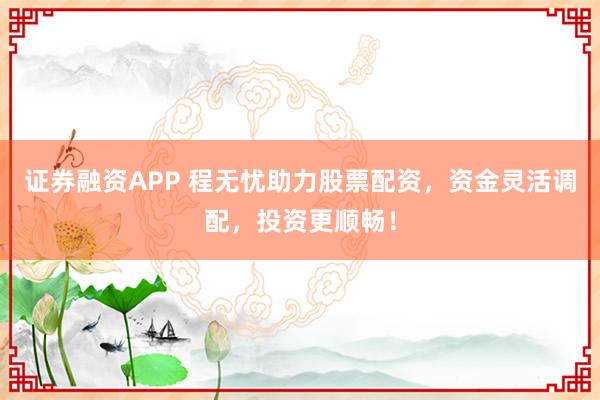 证券融资APP 程无忧助力股票配资，资金灵活调配，投资更顺畅！