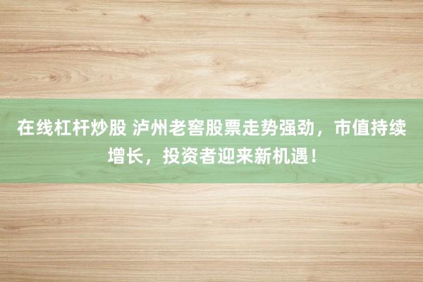 在线杠杆炒股 泸州老窖股票走势强劲，市值持续增长，投资者迎来新机遇！