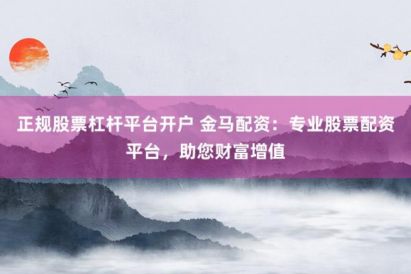 正规股票杠杆平台开户 金马配资：专业股票配资平台，助您财富增值