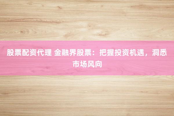 股票配资代理 金融界股票：把握投资机遇，洞悉市场风向